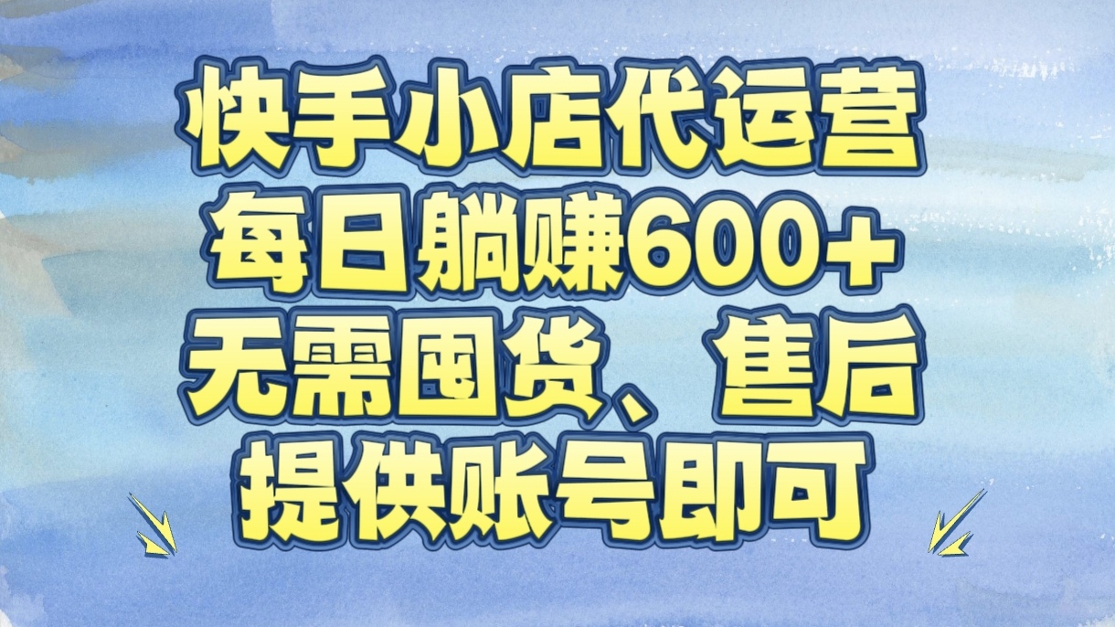 快手小店代运营,无需囤货、售后,提供账号即可,每日躺赚600+