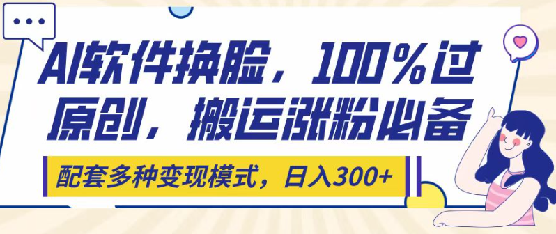 Ai软件换脸，100％过原创，搬运涨粉必备，配套多种变现模式，日入300+