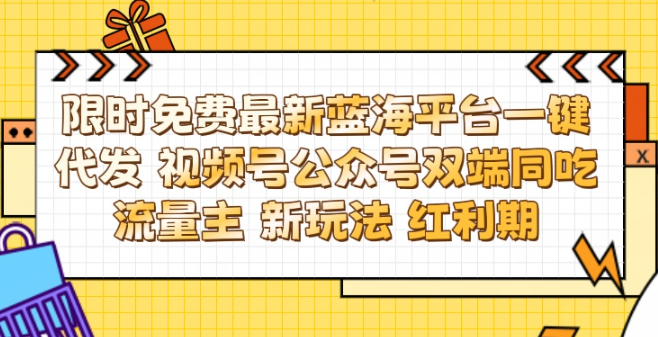 最新蓝海平台一键代发项目 从未有过的全新躺赚模式 限时免费 视频号+公众号 双端同吃流量主 新玩法 红利期