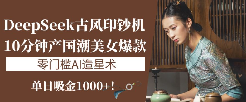 《DeepSeek古风印钞机：10分钟产国潮美女爆款，单日吸金1000+！零门槛AI造星术》