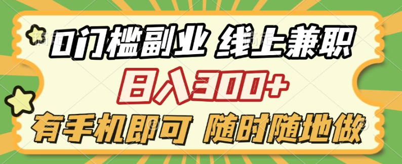 0门槛副业 线上兼职 日入300+ 有手机即可 随时随地做