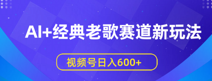 视频号经典老歌赛道新玩法：AI生成原创视频日入500+实测