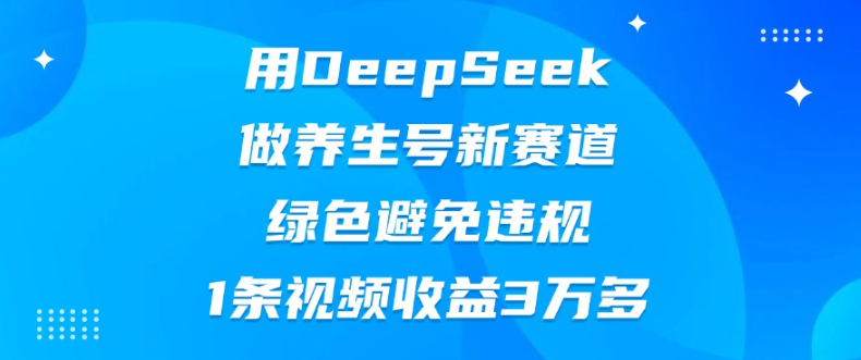 用DeepSeek做养生号新赛道，绿色避免违规，1条视频收益3万多