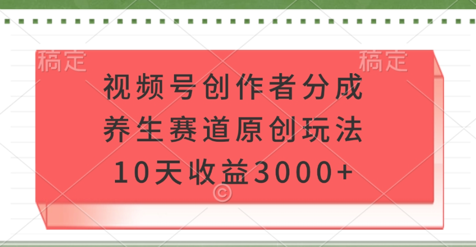 视频号创作者分成，养生赛道原创玩法，10天收益3000+