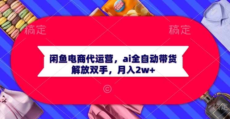 AI接管闲鱼店铺：零库存月入2W+，全自动托管实操手册