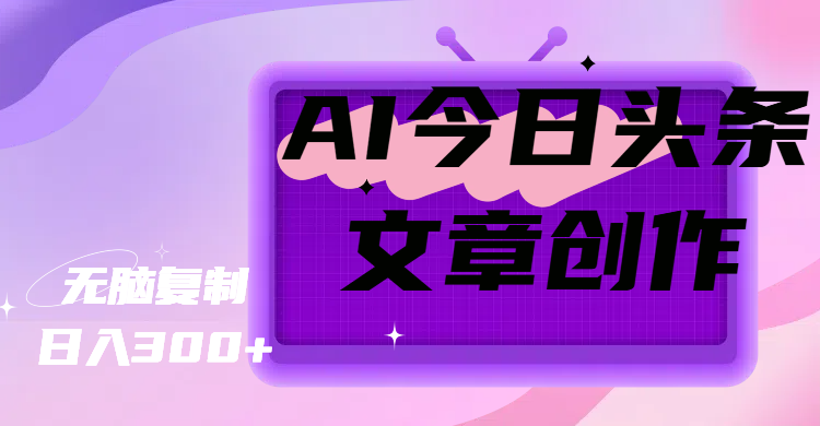 AI今日头条创作新玩法：零基础日入300+，新手三天无脑复制