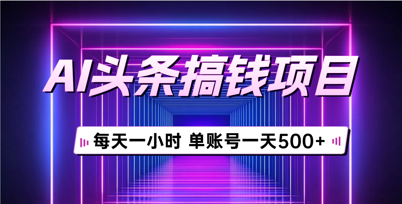 AI头条号暴利玩法：单账号日入500+，每天1小时保姆级教程