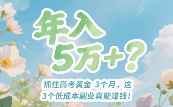 年入5万+?抓住高考黄金3个月,这3个低成本副业真能赚钱!