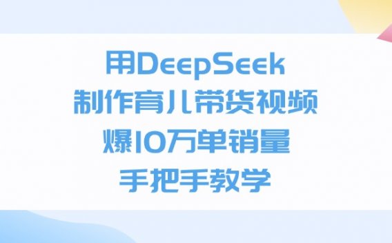 用DeepSeek制作育儿带货视频，爆10万单销量，手把手全教学