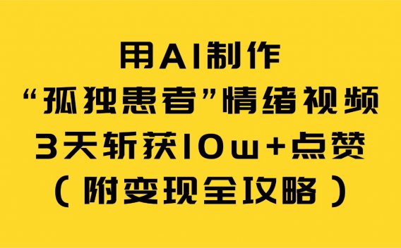 用AI制作“孤独患者”情绪视频，3天斩获10w+点赞（附变现全攻略）