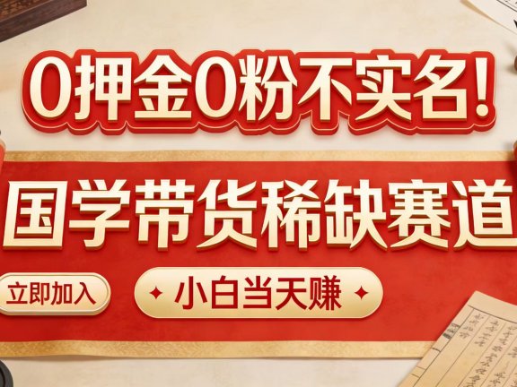 0 押金 0 粉不实名!国学带货稀缺赛道 小白当天赚